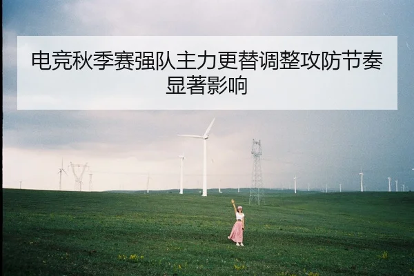 电竞秋季赛强队主力更替调整攻防节奏显著影响